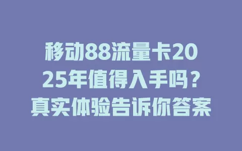 移动88流量卡2025年值得入手吗？真实体验告诉你答案