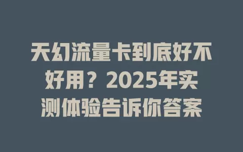 天幻流量卡到底好不好用？2025年实测体验告诉你答案