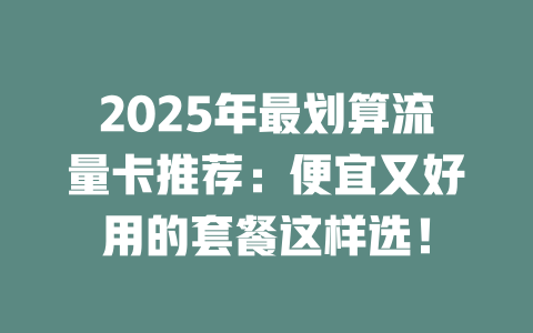 2025年最划算流量卡推荐：便宜又好用的套餐这样选！