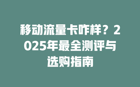 移动流量卡咋样？2025年最全测评与选购指南