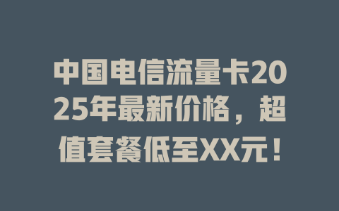 中国电信流量卡2025年最新价格，超值套餐低至XX元！