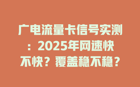 广电流量卡信号实测：2025年网速快不快？覆盖稳不稳？