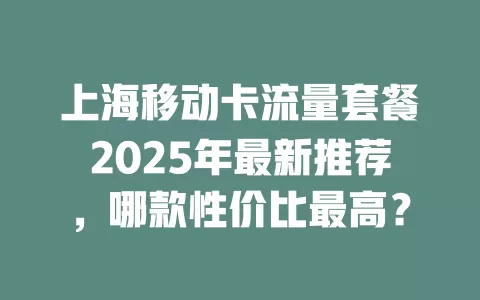 上海移动卡流量套餐2025年最新推荐，哪款性价比最高？