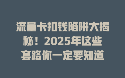 流量卡扣钱陷阱大揭秘！2025年这些套路你一定要知道