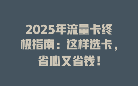 2025年流量卡终极指南：这样选卡，省心又省钱！