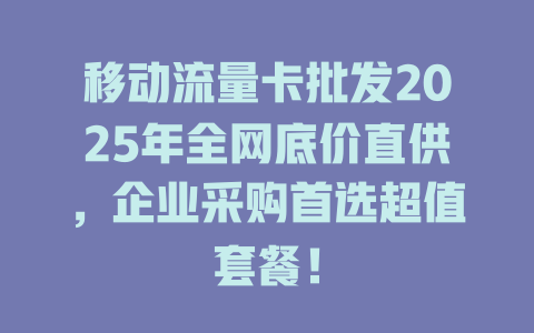 移动流量卡批发2025年全网底价直供，企业采购首选超值套餐！