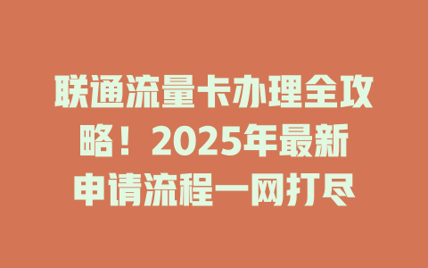 联通流量卡办理全攻略！2025年最新申请流程一网打尽