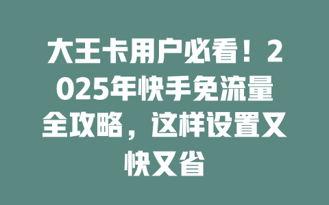 大王卡用户必看！2025年快手免流量全攻略，这样设置又快又省