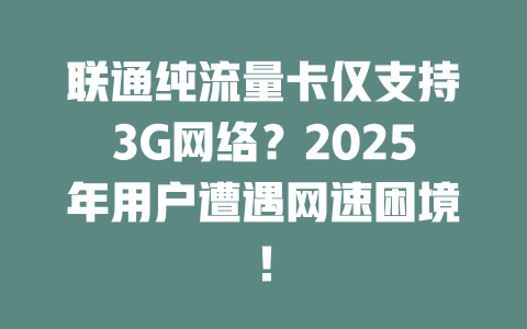 联通纯流量卡仅支持3G网络？2025年用户遭遇网速困境！