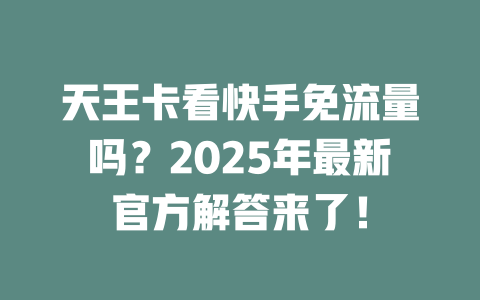 天王卡看快手免流量吗？2025年最新官方解答来了！