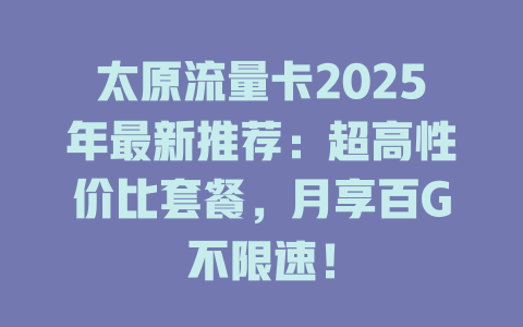 太原流量卡2025年最新推荐：超高性价比套餐，月享百G不限速！
