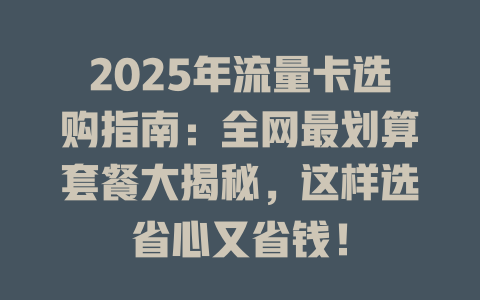 2025年流量卡选购指南：全网最划算套餐大揭秘，这样选省心又省钱！
