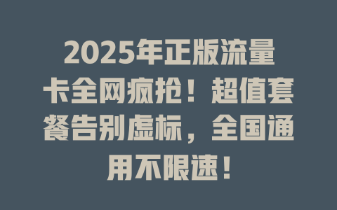 2025年正版流量卡全网疯抢！超值套餐告别虚标，全国通用不限速！