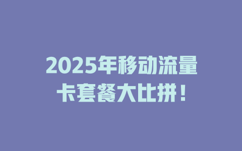 2025年移动流量卡套餐大比拼！
