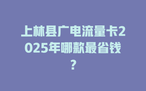 上林县广电流量卡2025年哪款最省钱？