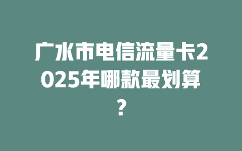 广水市电信流量卡2025年哪款最划算？