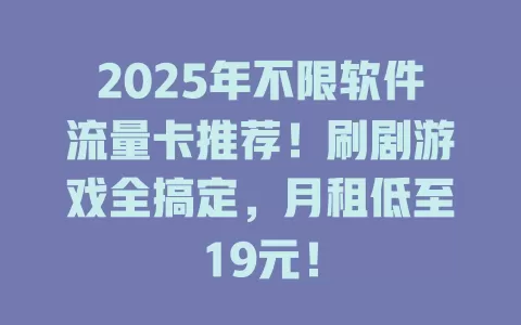 2025年不限软件流量卡推荐！刷剧游戏全搞定，月租低至19元！