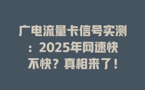 广电流量卡信号实测：2025年网速快不快？真相来了！