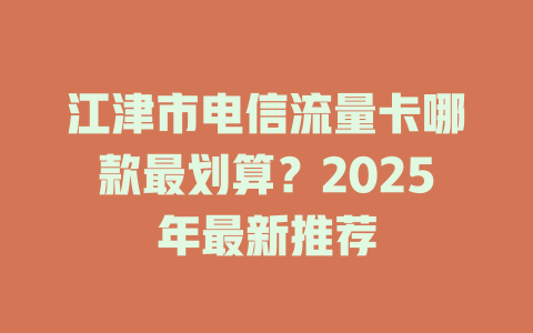 江津市电信流量卡哪款最划算？2025年最新推荐