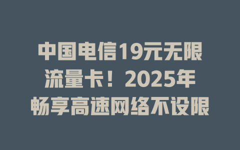 中国电信19元无限流量卡！2025年畅享高速网络不设限