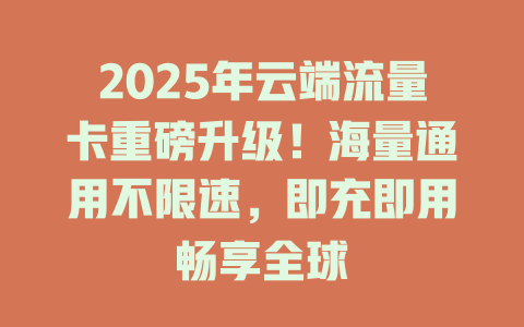 2025年云端流量卡重磅升级！海量通用不限速，即充即用畅享全球