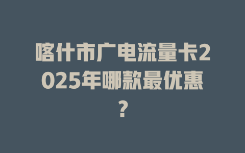 喀什市广电流量卡2025年哪款最优惠？