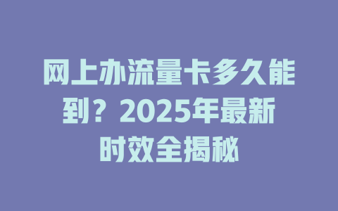 网上办流量卡多久能到？2025年最新时效全揭秘