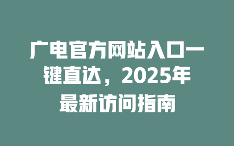 广电官方网站入口一键直达，2025年最新访问指南