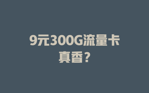 9元300G流量卡真香？