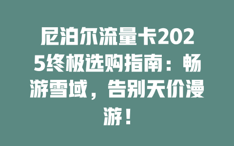 尼泊尔流量卡2025终极选购指南：畅游雪域，告别天价漫游！