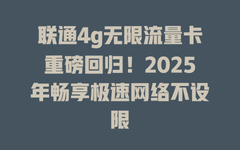 联通4g无限流量卡重磅回归！2025年畅享极速网络不设限