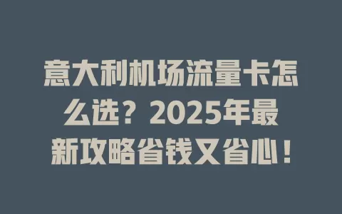 意大利机场流量卡怎么选？2025年最新攻略省钱又省心！