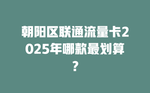 朝阳区联通流量卡2025年哪款最划算？