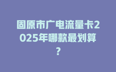 固原市广电流量卡2025年哪款最划算？