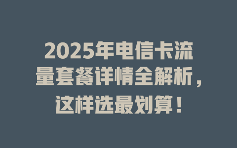 2025年电信卡流量套餐详情全解析，这样选最划算！