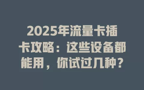 2025年流量卡插卡攻略：这些设备都能用，你试过几种？