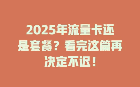 2025年流量卡还是套餐？看完这篇再决定不迟！