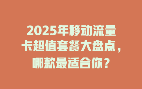 2025年移动流量卡超值套餐大盘点，哪款最适合你？