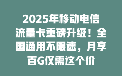 2025年移动电信流量卡重磅升级！全国通用不限速，月享百G仅需这个价