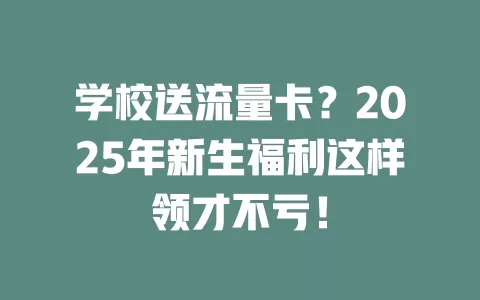 学校送流量卡？2025年新生福利这样领才不亏！