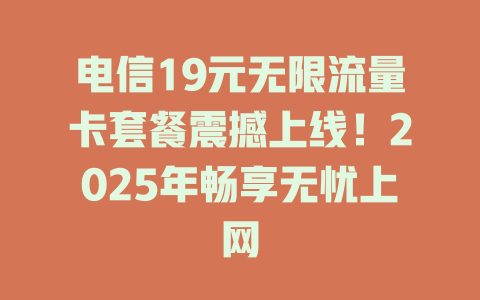 电信19元无限流量卡套餐震撼上线！2025年畅享无忧上网