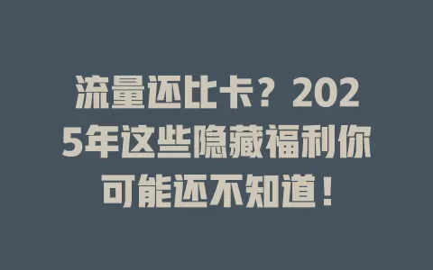 流量还比卡？2025年这些隐藏福利你可能还不知道！