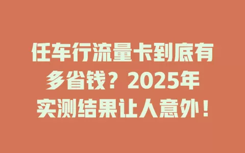 任车行流量卡到底有多省钱？2025年实测结果让人意外！