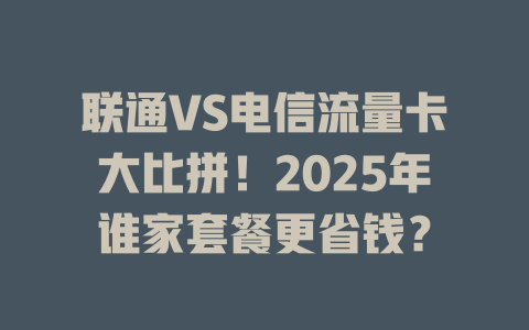 联通VS电信流量卡大比拼！2025年谁家套餐更省钱？