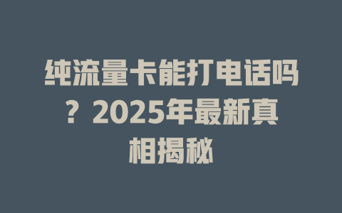 纯流量卡能打电话吗？2025年最新真相揭秘