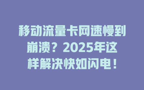 移动流量卡网速慢到崩溃？2025年这样解决快如闪电！