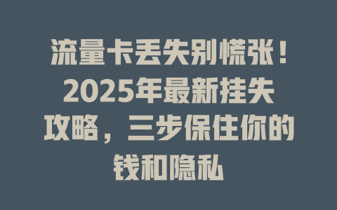流量卡丢失别慌张！2025年最新挂失攻略，三步保住你的钱和隐私