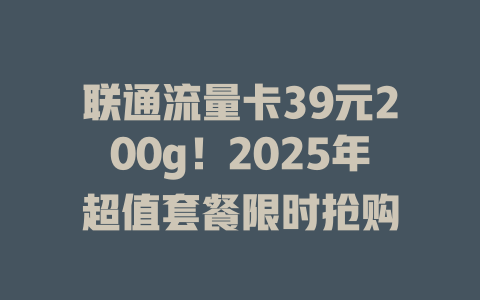 联通流量卡39元200g！2025年超值套餐限时抢购