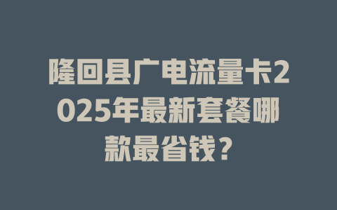 隆回县广电流量卡2025年最新套餐哪款最省钱？