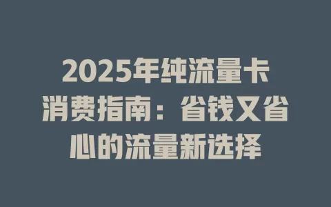 2025年纯流量卡消费指南：省钱又省心的流量新选择